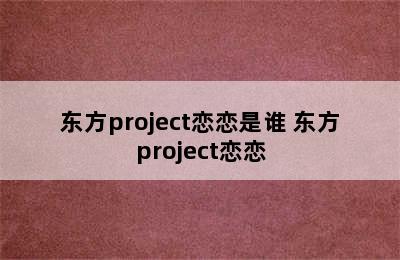 东方project恋恋是谁 东方project恋恋